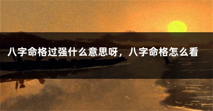 八字命格过强什么意思呀，八字命格怎么看
