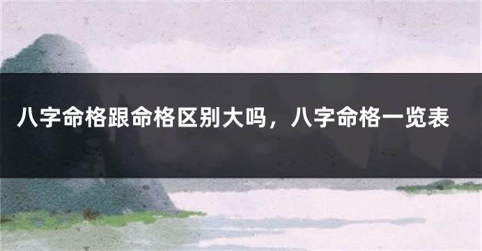八字命格跟命格区别大吗，八字命格一览表