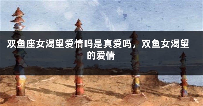 双鱼座女渴望爱情吗是真爱吗，双鱼女渴望的爱情