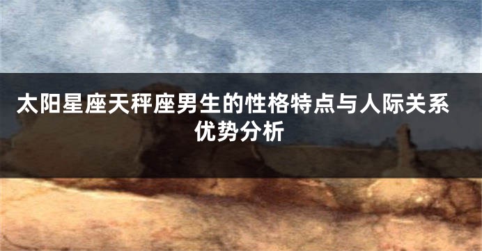 太阳星座天秤座男生的性格特点与人际关系优势分析