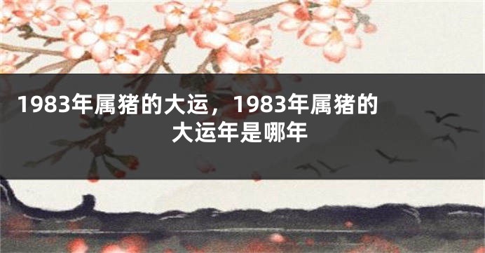 1983年属猪的大运,1983年属猪的大运年是哪年