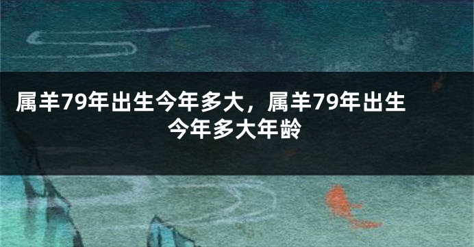 属羊79年出生今年多大，属羊79年出生今年多大年龄