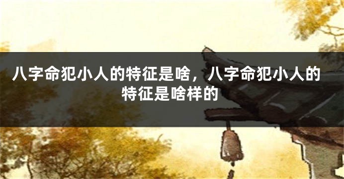 八字命犯小人的特征是啥，八字命犯小人的特征是啥样的