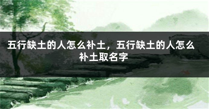 五行缺土的人怎么补土，五行缺土的人怎么补土取名字