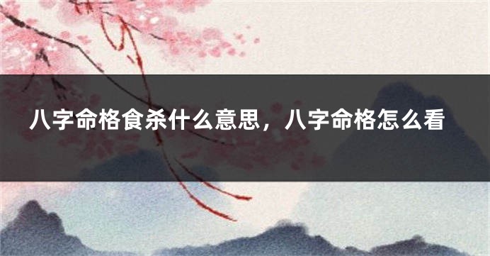 八字命格食杀什么意思，八字命格怎么看