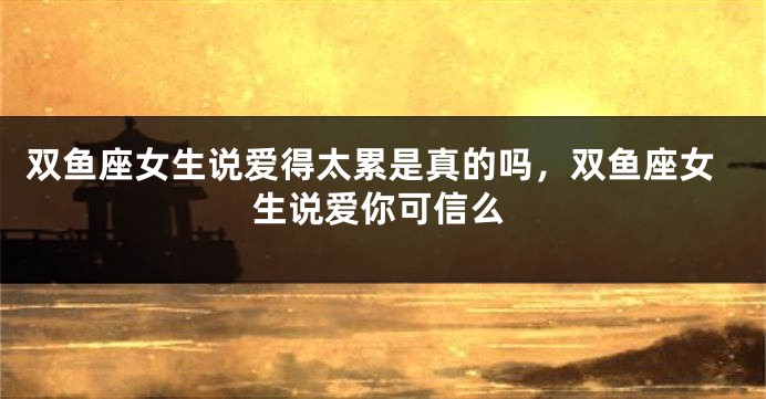 双鱼座女生说爱得太累是真的吗，双鱼座女生说爱你可信么