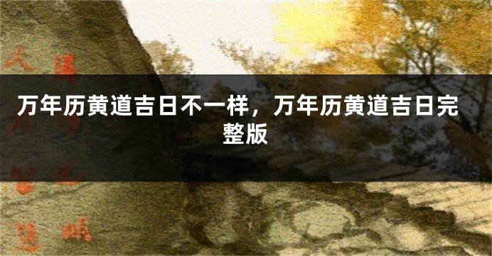 万年历黄道吉日不一样，万年历黄道吉日完整版