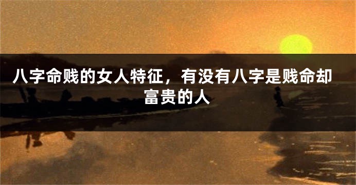 八字命贱的女人特征，有没有八字是贱命却富贵的人