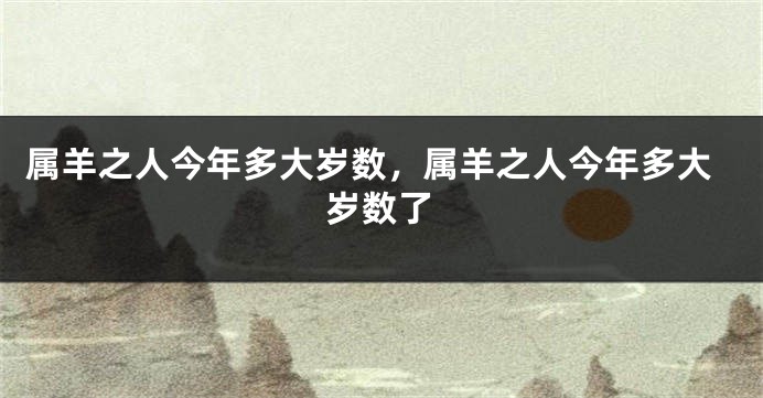 属羊之人今年多大岁数，属羊之人今年多大岁数了