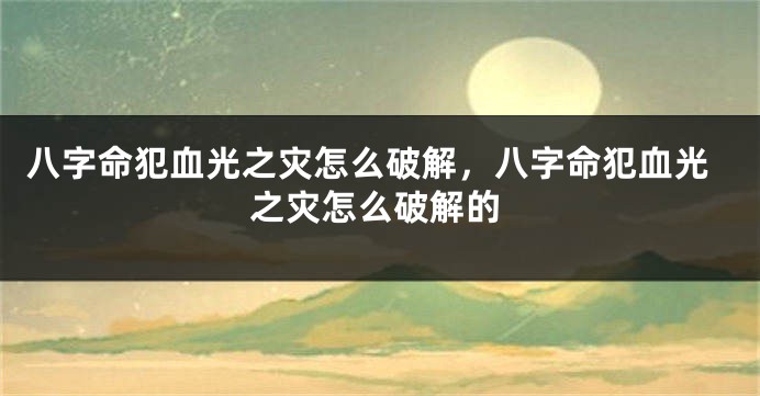 八字命犯血光之灾怎么破解，八字命犯血光之灾怎么破解的