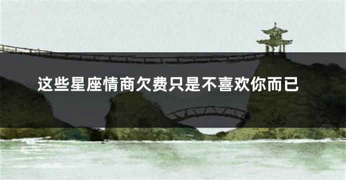 这些星座情商欠费只是不喜欢你而已