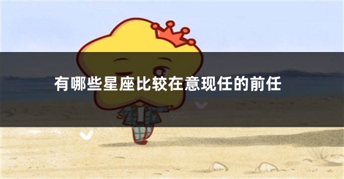 有哪些星座比较在意现任的前任