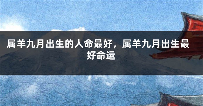 属羊九月出生的人命最好,属羊九月出生最好命运