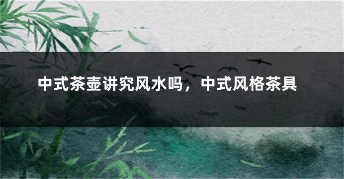 中式茶壶讲究风水吗，中式风格茶具