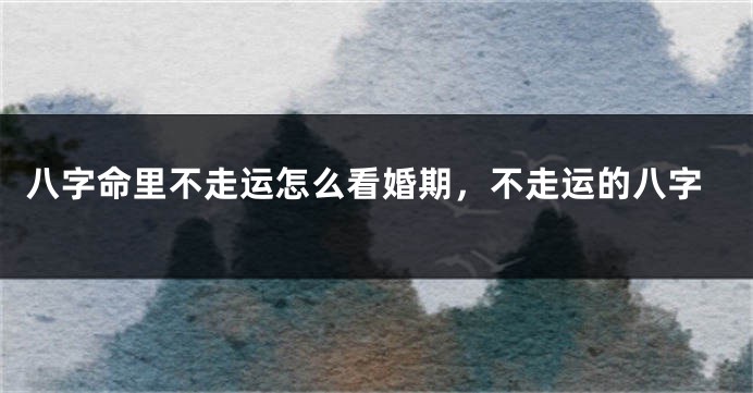八字命里不走运怎么看婚期，不走运的八字