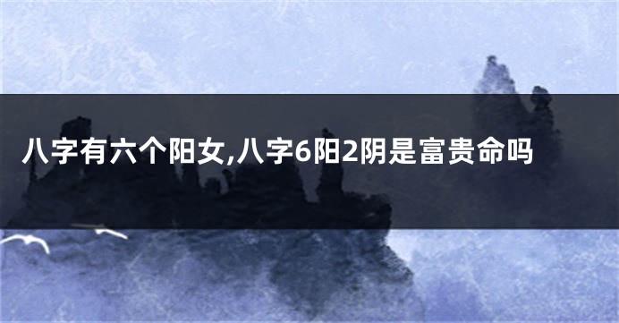 八字有六个阳女,八字6阳2阴是富贵命吗