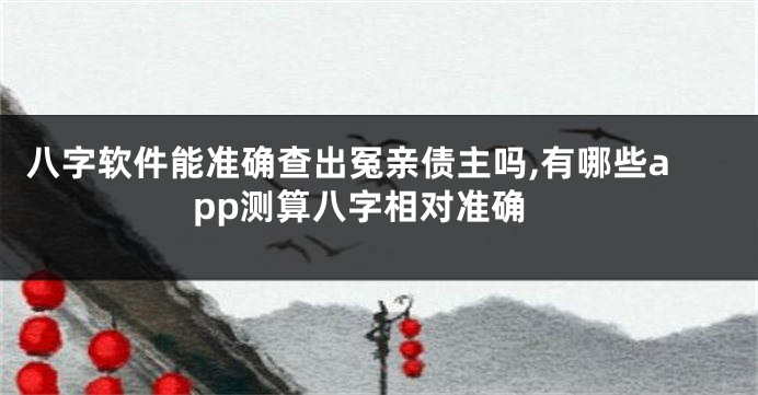 八字软件能准确查出冤亲债主吗,有哪些app测算八字相对准确