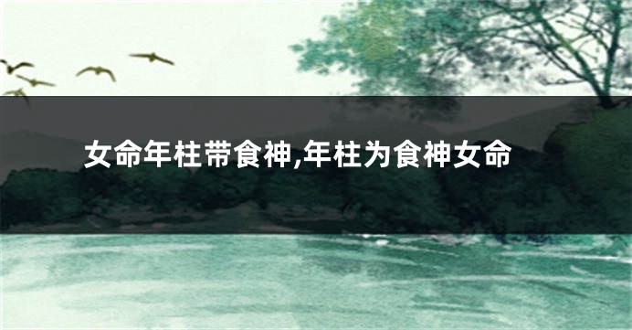 女命年柱带食神,年柱为食神女命