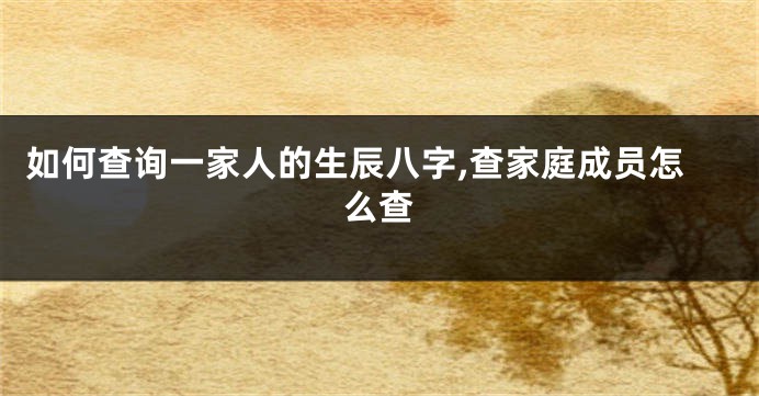 如何查询一家人的生辰八字,查家庭成员怎么查