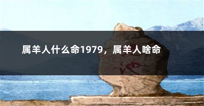 属羊人什么命1979,属羊人啥命