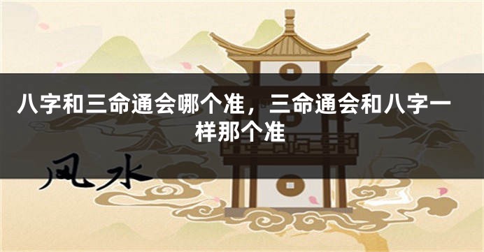 八字和三命通会哪个准，三命通会和八字一样那个准