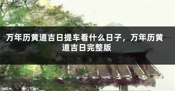 万年历黄道吉日提车看什么日子,万年历黄道吉日完整版