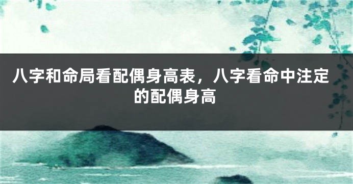 八字和命局看配偶身高表，八字看命中注定的配偶身高