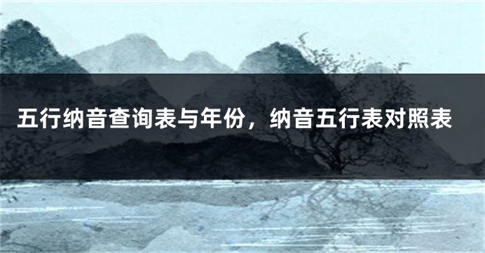 五行纳音查询表与年份,纳音五行表对照表