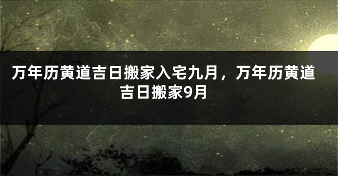 万年历黄道吉日搬家入宅九月，万年历黄道吉日搬家9月