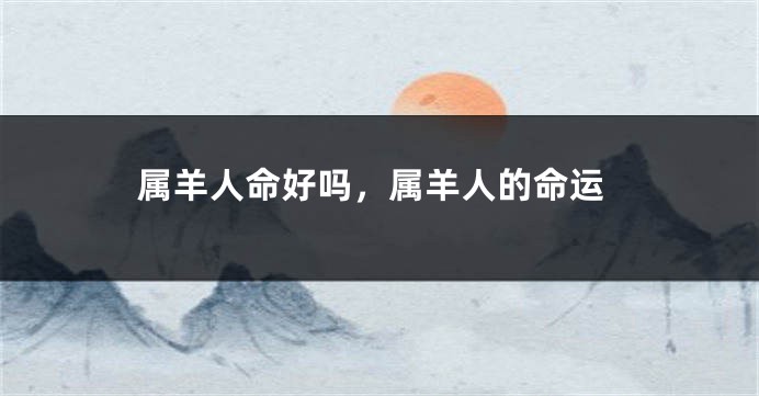 属羊人命好吗，属羊人的命运