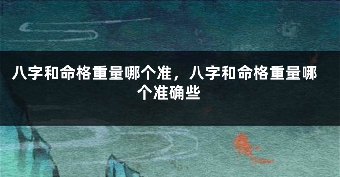 八字和命格重量哪个准，八字和命格重量哪个准确些