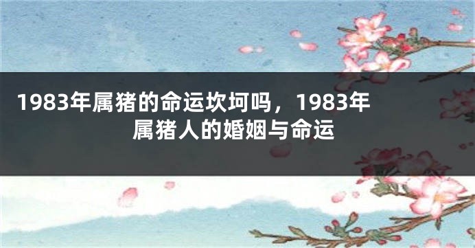 1983年属猪的命运坎坷吗，1983年属猪人的婚姻与命运
