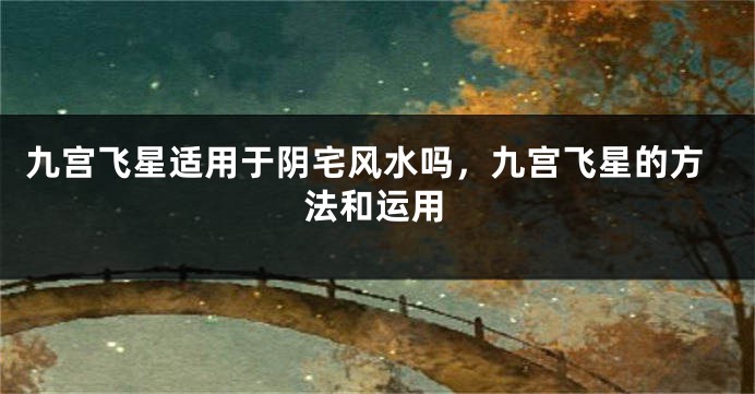 九宫飞星适用于阴宅风水吗，九宫飞星的方法和运用
