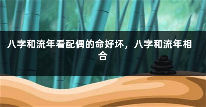 八字和流年看配偶的命好坏，八字和流年相合