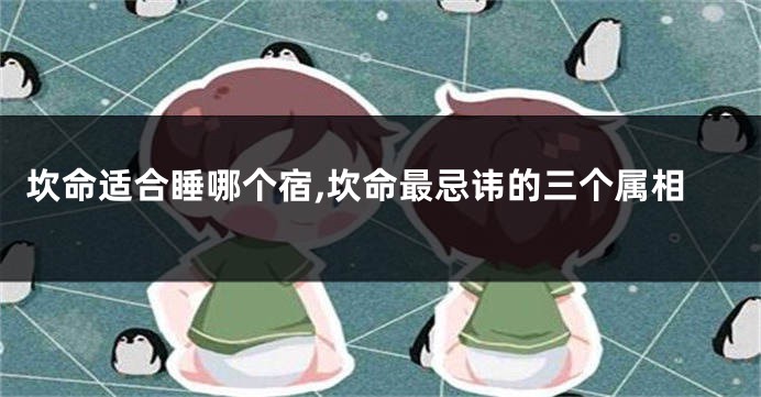 坎命适合睡哪个宿,坎命最忌讳的三个属相