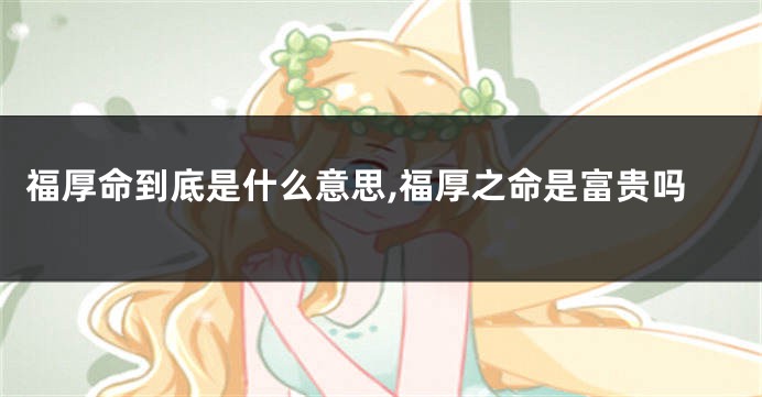 福厚命到底是什么意思,福厚之命是富贵吗