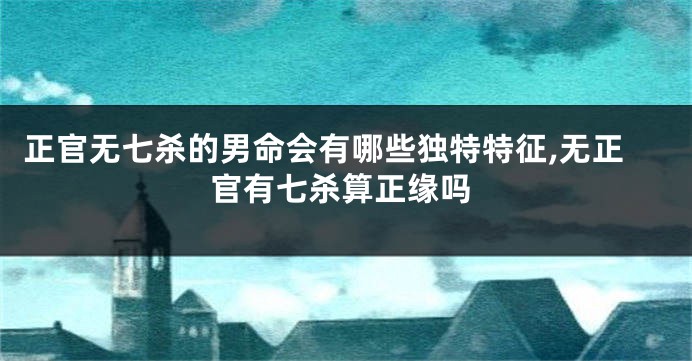 正官无七杀的男命会有哪些独特特征,无正官有七杀算正缘吗
