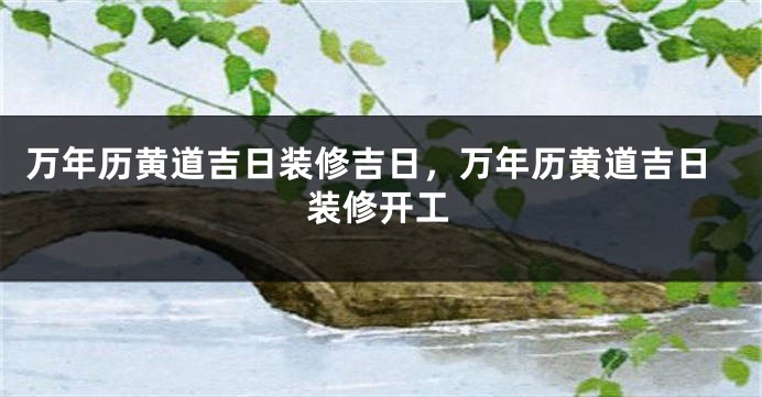 万年历黄道吉日装修吉日，万年历黄道吉日装修开工