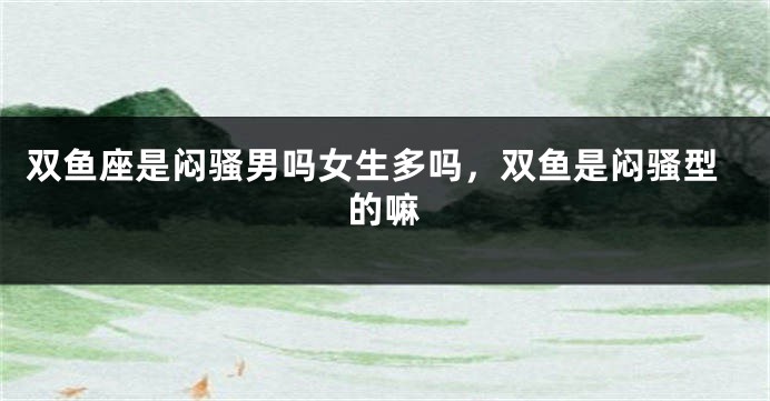 双鱼座是闷骚男吗女生多吗，双鱼是闷骚型的嘛