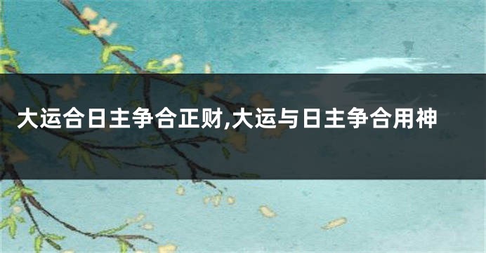 大运合日主争合正财,大运与日主争合用神