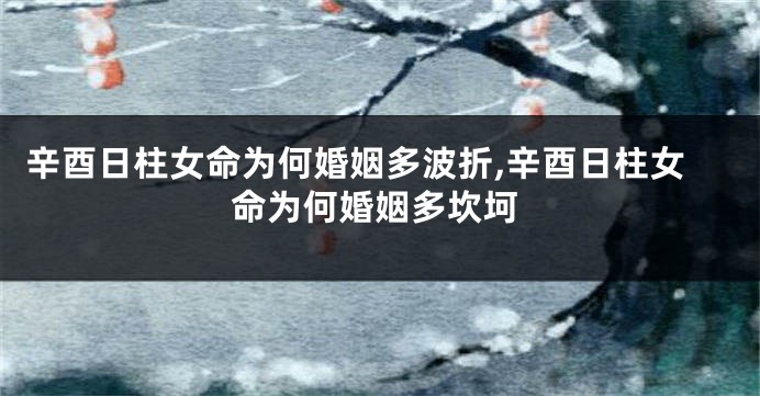 辛酉日柱女命为何婚姻多波折,辛酉日柱女命为何婚姻多坎坷