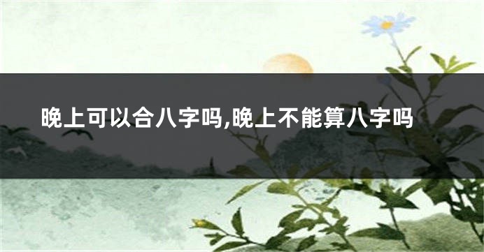 晚上可以合八字吗,晚上不能算八字吗
