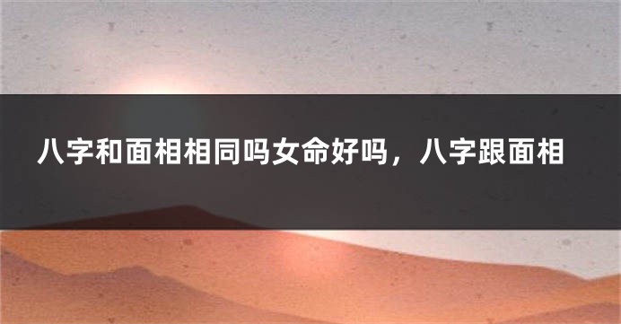 八字和面相相同吗女命好吗,八字跟面相