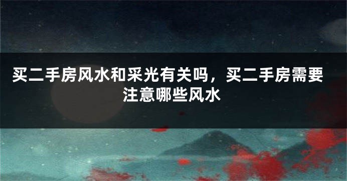 买二手房风水和采光有关吗，买二手房需要注意哪些风水