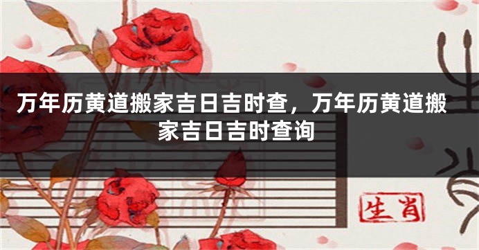 万年历黄道搬家吉日吉时查，万年历黄道搬家吉日吉时查询