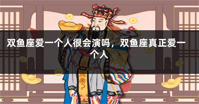 双鱼座爱一个人很会演吗，双鱼座真正爱一个人