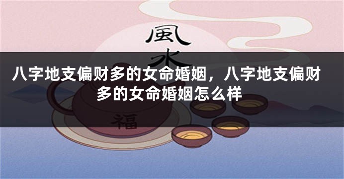 八字地支偏财多的女命婚姻，八字地支偏财多的女命婚姻怎么样