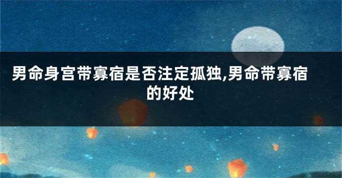 男命身宫带寡宿是否注定孤独,男命带寡宿的好处