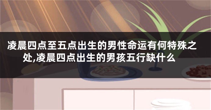 凌晨四点至五点出生的男性命运有何特殊之处,凌晨四点出生的男孩五行缺什么