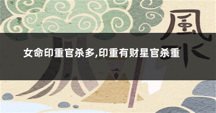 女命印重官杀多,印重有财星官杀重